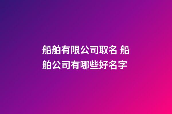 船舶有限公司取名 船舶公司有哪些好名字-第1张-公司起名-玄机派